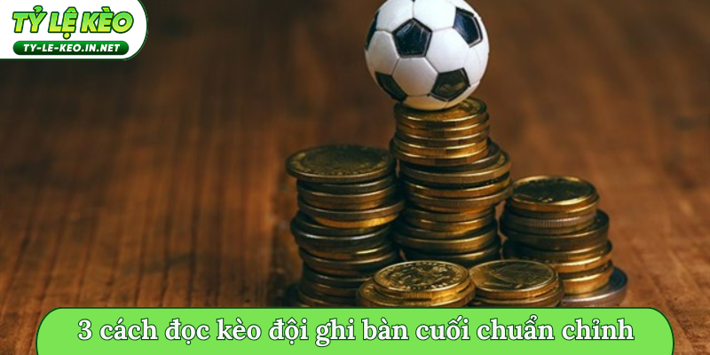 3 cách đọc kèo đội ghi bàn cuối chuẩn chỉnh