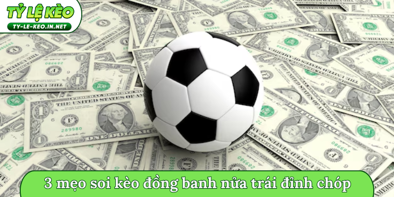 3 mẹo soi kèo đồng banh nửa trái đỉnh chóp