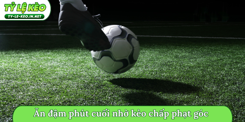 Ăn đậm phút cuối nhờ kèo chấp phạt góc