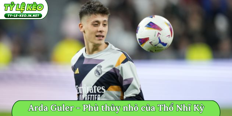 Arda Guler - Phù thủy nhỏ của bóng đá Thổ Nhĩ Kỳ