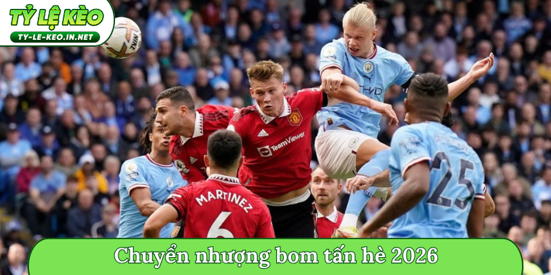 Chuyển nhượng bom tấn hè 2026