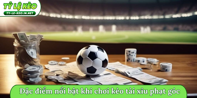 Đặc điểm nổi bật khi chơi kèo tài xỉu phạt góc
