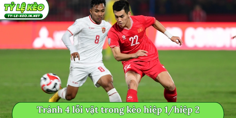 Tránh 4 lỗi vặt trong kèo hiệp 1/hiệp 2
