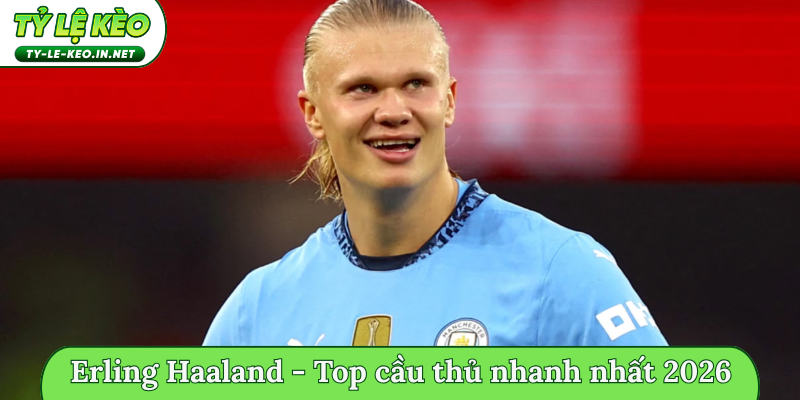 Erling Haaland - Top cầu thủ nhanh nhất 2026