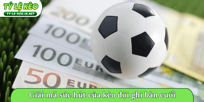 Giải mã sức hút của kèo đội ghi bàn cuối