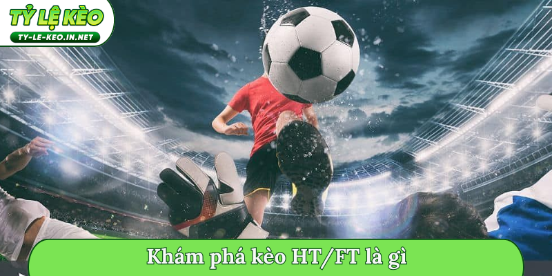Khám phá kèo HT/FT là gì