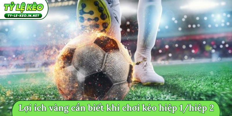 Lợi ích vàng cần biết khi chơi kèo hiệp 1/hiệp 2