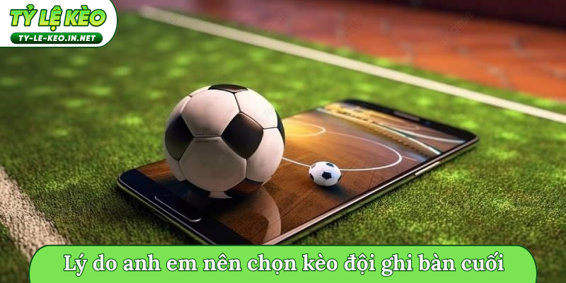 Lý do anh em nên chọn kèo đội ghi bàn cuối