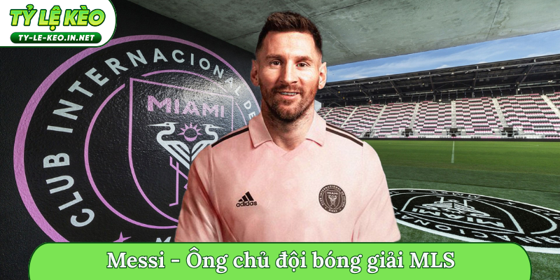 Sự nghiệp hậu giải nghệ của Messi - Ông chủ đội bóng giải MLS