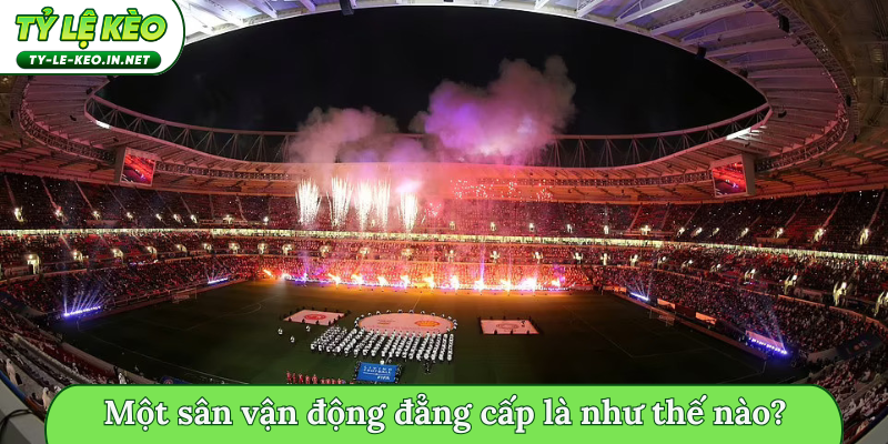 Một sân vận động đẳng cấp là như thế nào?