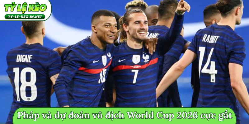 Pháp và dự đoán vô địch World Cup 2026 cực gắt