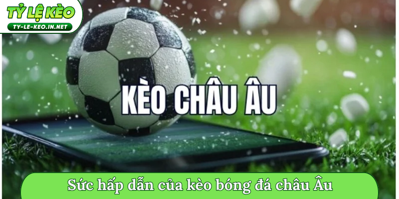 Sức hấp dẫn của kèo bóng đá châu Âu