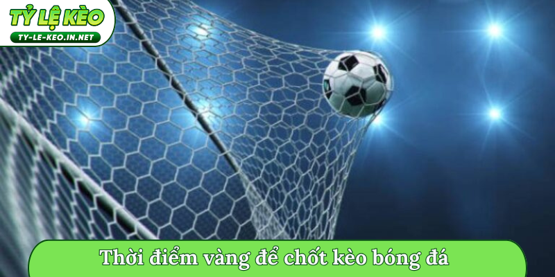 Thời điểm vàng để chốt kèo bóng đá