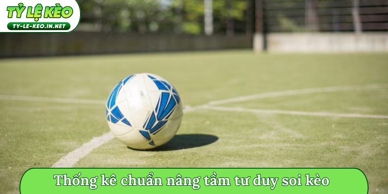 Thống kê chuẩn nâng tầm tư duy soi kèo